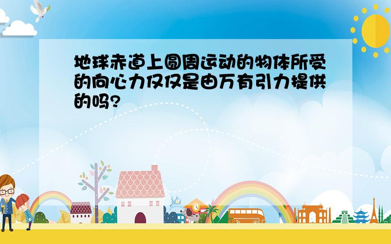 地球赤道上圆周运动的物体所受的向心力仅仅是由万有引力提供的吗?