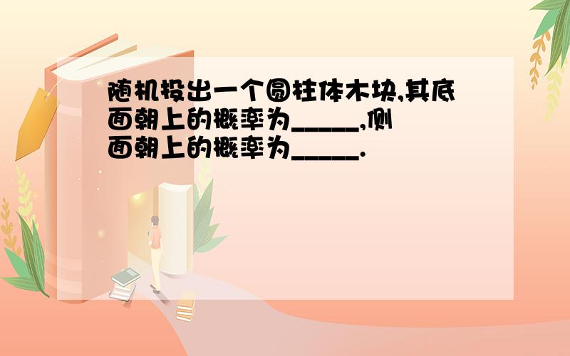 随机投出一个圆柱体木块,其底面朝上的概率为_____,侧面朝上的概率为_____.