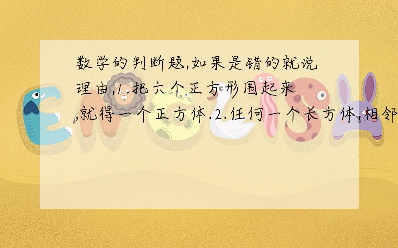 数学的判断题,如果是错的就说理由,1.把六个正方形围起来,就得一个正方体.2.任何一个长方体,相邻的面不可能完全相同.3.把一个圆柱的侧面展开,得到一个正方形,那么圆柱的高和底面直径就