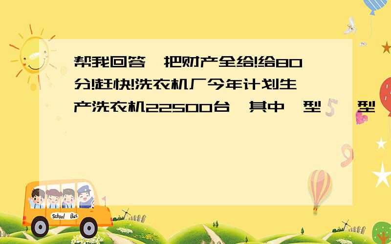 帮我回答,把财产全给!给80分!赶快!洗衣机厂今年计划生产洗衣机22500台,其中Ⅰ型、Ⅱ型、Ⅲ型三种洗衣机的数量比为1：2：12,这三种洗衣机计划个生产多少台?他们分别从两地同时出发.如果相