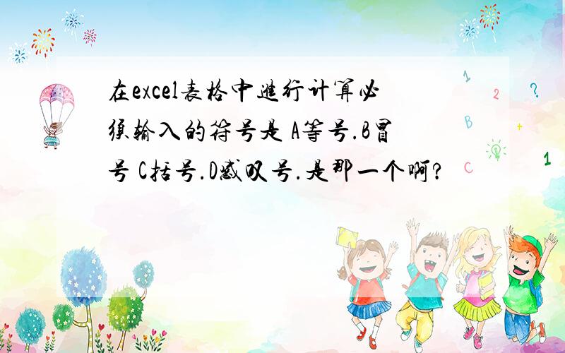 在excel表格中进行计算必须输入的符号是 A等号.B冒号 C括号.D感叹号.是那一个啊?