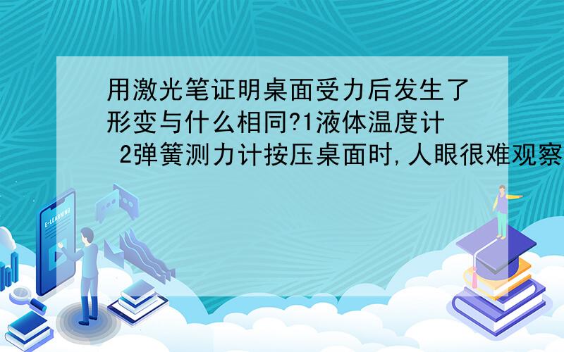 用激光笔证明桌面受力后发生了形变与什么相同?1液体温度计 2弹簧测力计按压桌面时,人眼很难观察到桌面发生的弹性形变．如果把一支激光笔打开放在桌面上,轻轻按压桌面,我们就可以通过