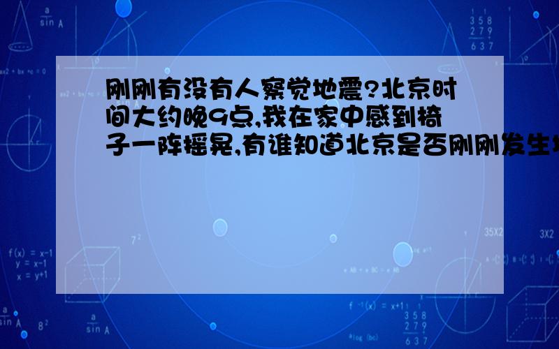 刚刚有没有人察觉地震?北京时间大约晚9点,我在家中感到椅子一阵摇晃,有谁知道北京是否刚刚发生地震?