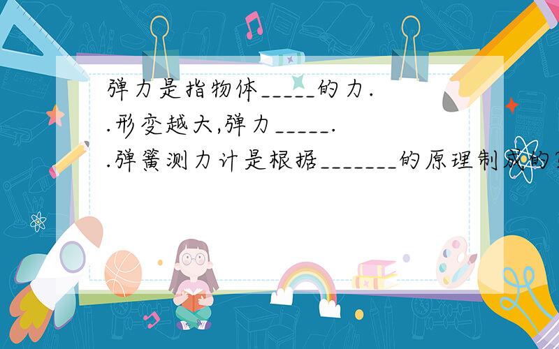 弹力是指物体_____的力..形变越大,弹力_____..弹簧测力计是根据_______的原理制成的?