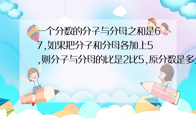 一个分数的分子与分母之和是67,如果把分子和分母各加上5,则分子与分母的比是2比5,原分数是多少?