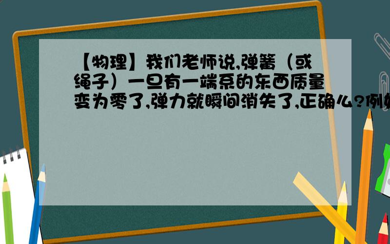 【物理】我们老师说,弹簧（或绳子）一旦有一端系的东西质量变为零了,弹力就瞬间消失了,正确么?例如...【物理】我们老师说,弹簧（或绳子）一旦有一端系的东西质量变为零了,弹力就瞬间