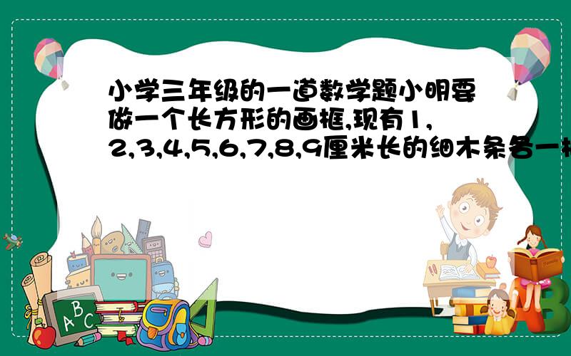 小学三年级的一道数学题小明要做一个长方形的画框,现有1,2,3,4,5,6,7,8,9厘米长的细木条各一根,他怎样做成这个方框呢?（细木条的连接处损耗不计）