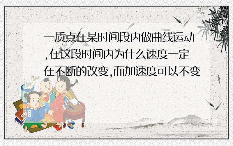 一质点在某时间段内做曲线运动,在这段时间内为什么速度一定在不断的改变,而加速度可以不变