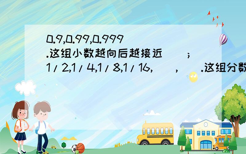 0.9,0.99,0.999.这组小数越向后越接近（）；1/2,1/4,1/8,1/16,(),().这组分数越向后越接近（）