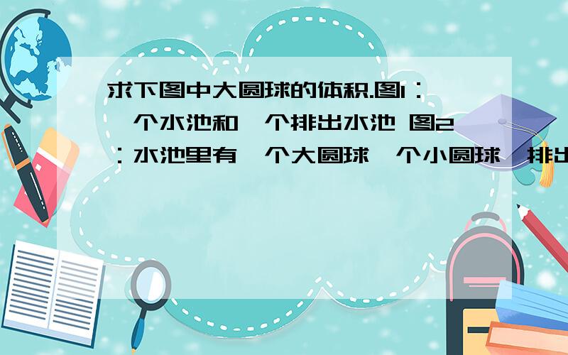 求下图中大圆球的体积.图1：一个水池和一个排出水池 图2：水池里有一个大圆球一个小圆球,排出12ml 水 图3：水池里有一个大圆球,四个小圆球,排出24ml 水 怎么列式计算?