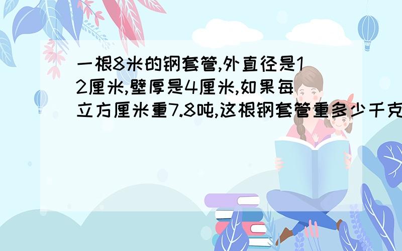 一根8米的钢套管,外直径是12厘米,壁厚是4厘米,如果每立方厘米重7.8吨,这根钢套管重多少千克?题目打错了：一根8米的钢套管,外直径是12厘米,壁厚是4厘米,如果每立方（米）重7.8（吨）,这根