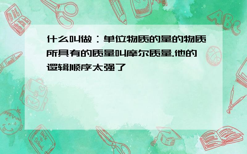 什么叫做：单位物质的量的物质所具有的质量叫摩尔质量.他的逻辑顺序太强了,