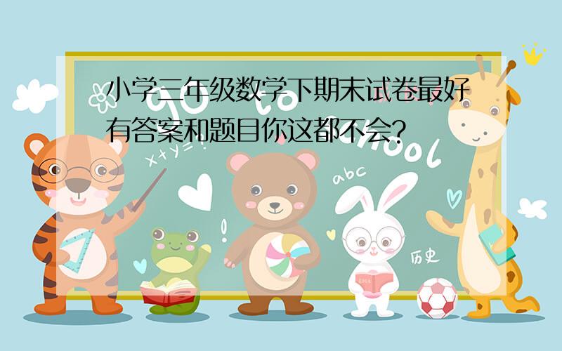 小学三年级数学下期末试卷最好有答案和题目你这都不会?