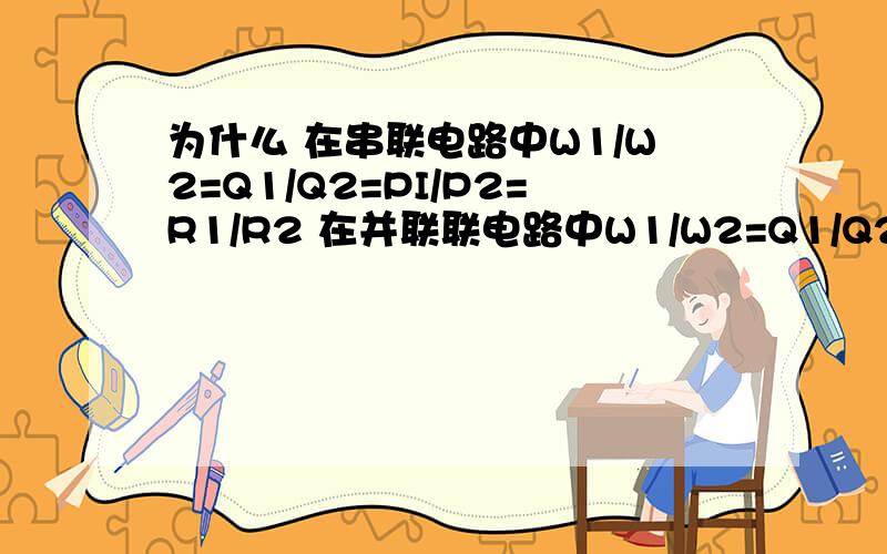 为什么 在串联电路中W1/W2=Q1/Q2=PI/P2=R1/R2 在并联联电路中W1/W2=Q1/Q2=PI/P2=R2/R1这是怎么推导的我想知道谢谢