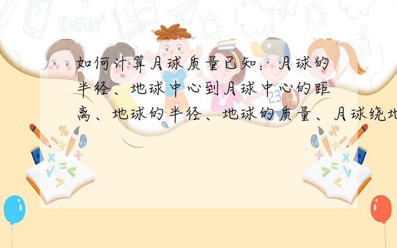 如何计算月球质量已知：月球的半径、地球中心到月球中心的距离、地球的半径、地球的质量、月球绕地球公转的周期.求：月球的质量?（要有过程）