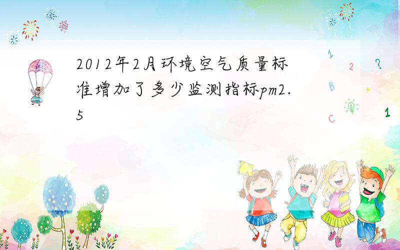 2012年2月环境空气质量标准增加了多少监测指标pm2.5