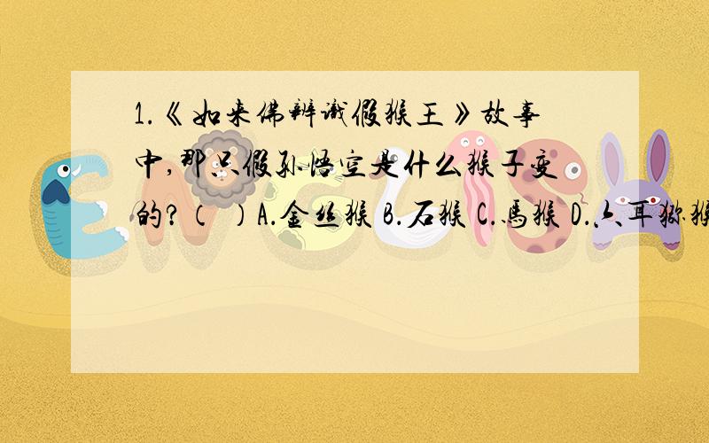 1.《如来佛辨识假猴王》故事中,那只假孙悟空是什么猴子变的?（ ）A．金丝猴 B．石猴 C．马猴 D．六耳猕猴2.金角大王和银角大王原来是（A ）的弟子.A．太上老君 B．孙悟空 C．观音菩萨 D．