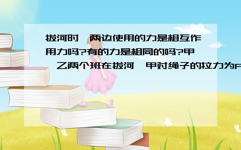 拔河时,两边使用的力是相互作用力吗?有的力是相同的吗?甲,乙两个班在拔河,甲对绳子的拉力为F1,乙对绳子的拉力为F2,两队相持一段时间后机队艰难取胜,请问F1和F2的大小情况.