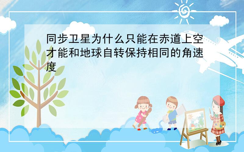 同步卫星为什么只能在赤道上空才能和地球自转保持相同的角速度