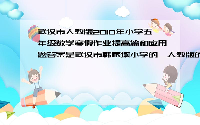 武汉市人教版2010年小学五年级数学寒假作业提高篇和应用题答案是武汉市韩家墩小学的,人教版的,提高篇的,图形和应用题的小朋友分糖果，如果每人分3块就多11块；如果每人分5块还差5块。