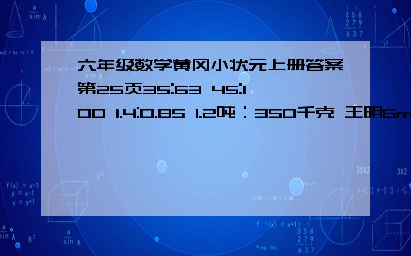 六年级数学黄冈小状元上册答案第25页35:63 45:100 1.4:0.85 1.2吨：350千克 王明6min行300米,李明9min行540米,李明和王民法两人的速度比是多少?比值是多少?