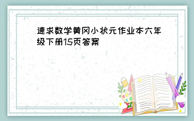 速求数学黄冈小状元作业本六年级下册15页答案