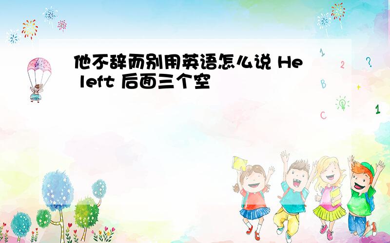 他不辞而别用英语怎么说 He left 后面三个空