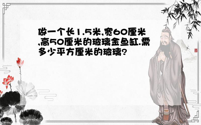 做一个长1.5米,宽60厘米,高50厘米的玻璃金鱼缸.需多少平方厘米的玻璃?