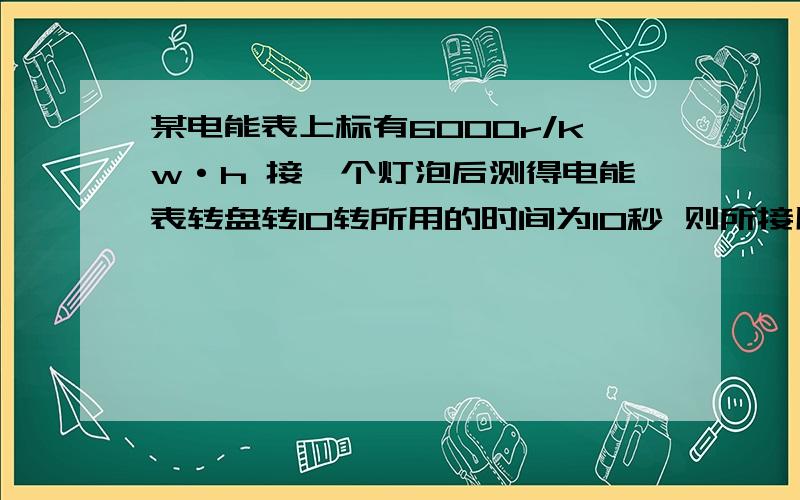 某电能表上标有6000r/kw·h 接一个灯泡后测得电能表转盘转10转所用的时间为10秒 则所接用电器功率多大?