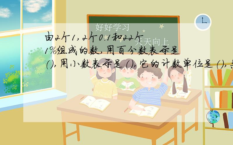 由2个1,2个0.1和22个1%组成的数,用百分数表示是(),用小数表示是(),它的计数单位是(),共有()个这样的计数单位.在22点15分之前给!