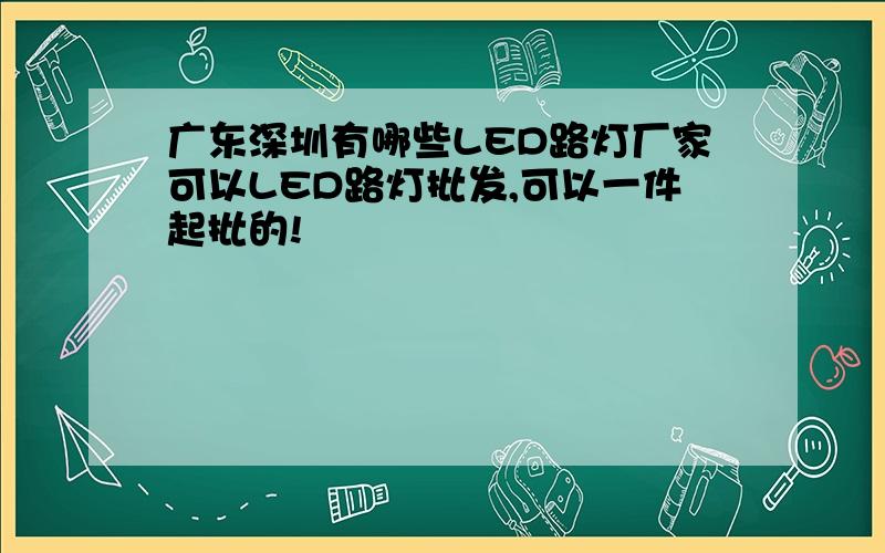 广东深圳有哪些LED路灯厂家可以LED路灯批发,可以一件起批的!