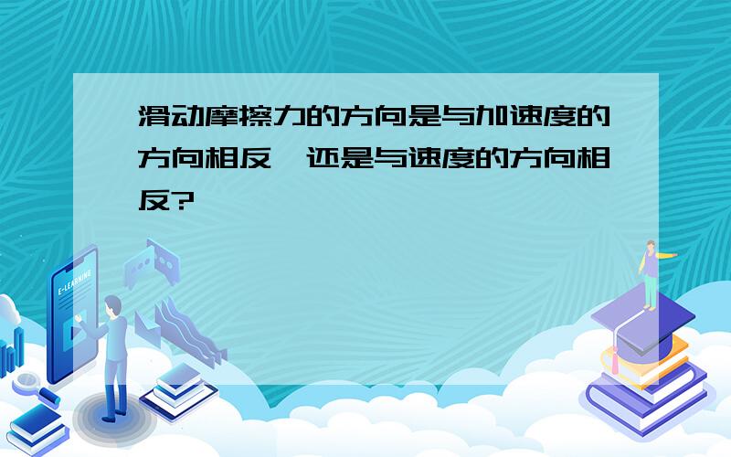 滑动摩擦力的方向是与加速度的方向相反,还是与速度的方向相反?