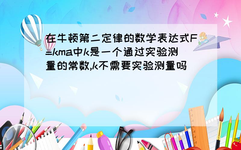 在牛顿第二定律的数学表达式F=kma中k是一个通过实验测量的常数,k不需要实验测量吗