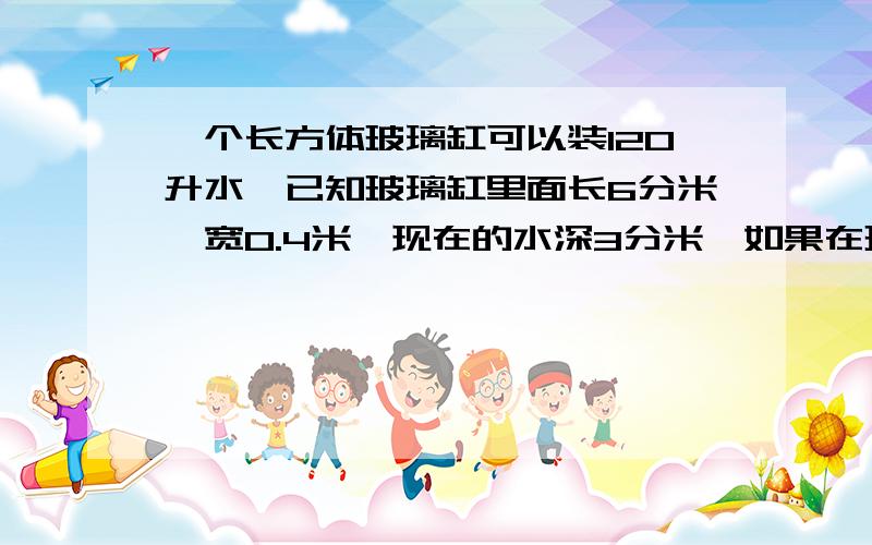 一个长方体玻璃缸可以装120升水,已知玻璃缸里面长6分米,宽0.4米,现在的水深3分米,如果在玻璃缸里面放一个棱长3分米的铁块,放入铁块后水面上升多少分米?请写出算式和过程