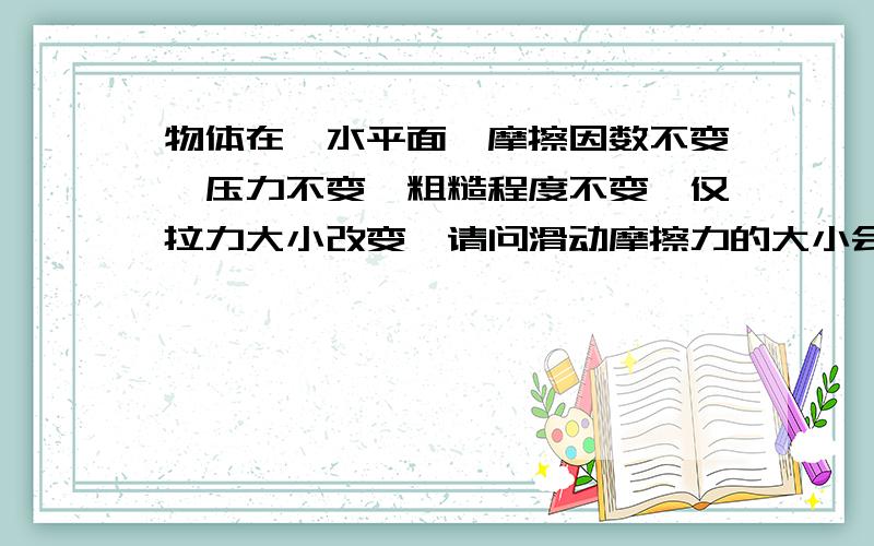 物体在一水平面,摩擦因数不变,压力不变,粗糙程度不变,仅拉力大小改变,请问滑动摩擦力的大小会不会改