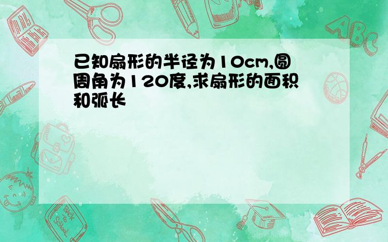 已知扇形的半径为10cm,圆周角为120度,求扇形的面积和弧长