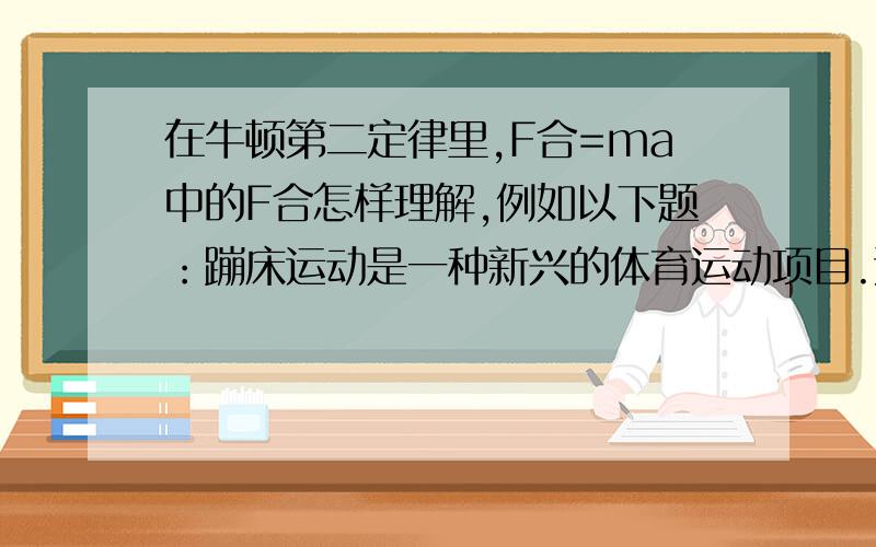 在牛顿第二定律里,F合=ma中的F合怎样理解,例如以下题：蹦床运动是一种新兴的体育运动项目.运动员在一张水平放置的弹性网上上下蹦跳,同时做出各种优美的姿势.将运动员视为质量为50kg的