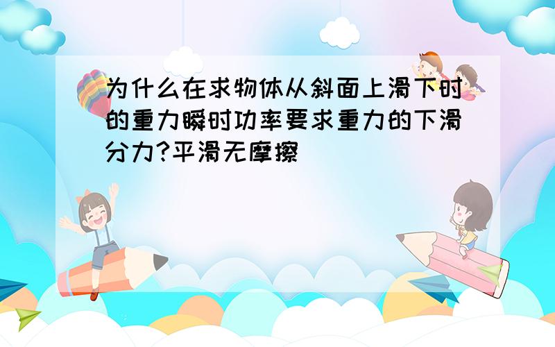 为什么在求物体从斜面上滑下时的重力瞬时功率要求重力的下滑分力?平滑无摩擦