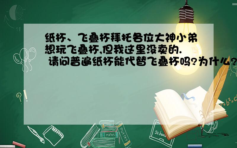 纸杯、飞叠杯拜托各位大神小弟想玩飞叠杯,但我这里没卖的. 请问普遍纸杯能代替飞叠杯吗?为什么?如果非要玩.有没有什么东西能代替?