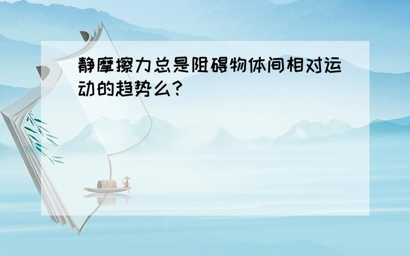 静摩擦力总是阻碍物体间相对运动的趋势么?