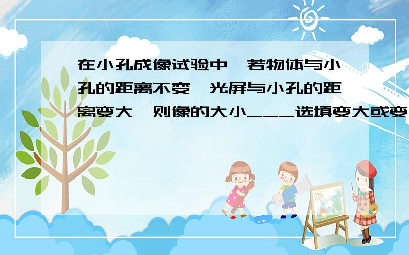 在小孔成像试验中,若物体与小孔的距离不变,光屏与小孔的距离变大,则像的大小___选填变大或变小;若光屏与小孔的距离不变,物体与小孔的距离变大,则像的大小___选填变大或变小: