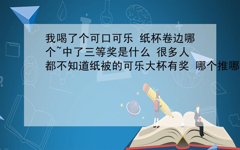 我喝了个可口可乐 纸杯卷边哪个~中了三等奖是什么 很多人都不知道纸被的可乐大杯有奖 哪个推哪个上面扣开像卖的人问了,他说没有什么活动,不清楚那个三等奖是啥~