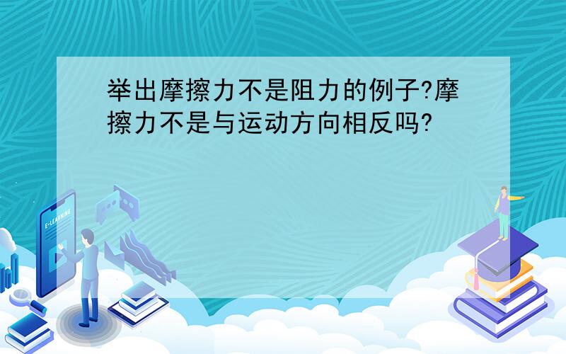 举出摩擦力不是阻力的例子?摩擦力不是与运动方向相反吗?