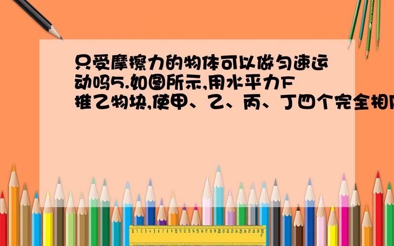 只受摩擦力的物体可以做匀速运动吗5.如图所示,用水平力F推乙物块,使甲、乙、丙、丁四个完全相同的物块一起沿水平地面以相同的速度匀速运动,各物块受到摩擦力的情况是(　　)[来源:学§