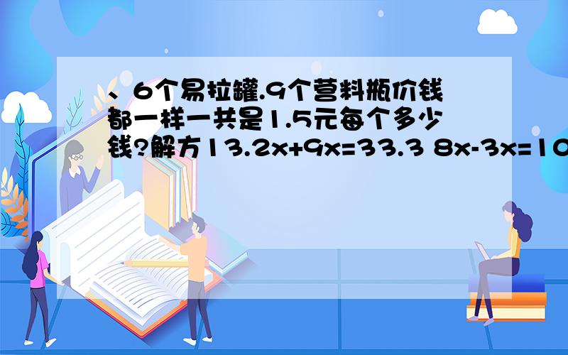 、6个易拉罐.9个营料瓶价钱都一样一共是1.5元每个多少钱?解方13.2x+9x=33.3 8x-3x=105 5.4+x=12.8 x-0.36x=16