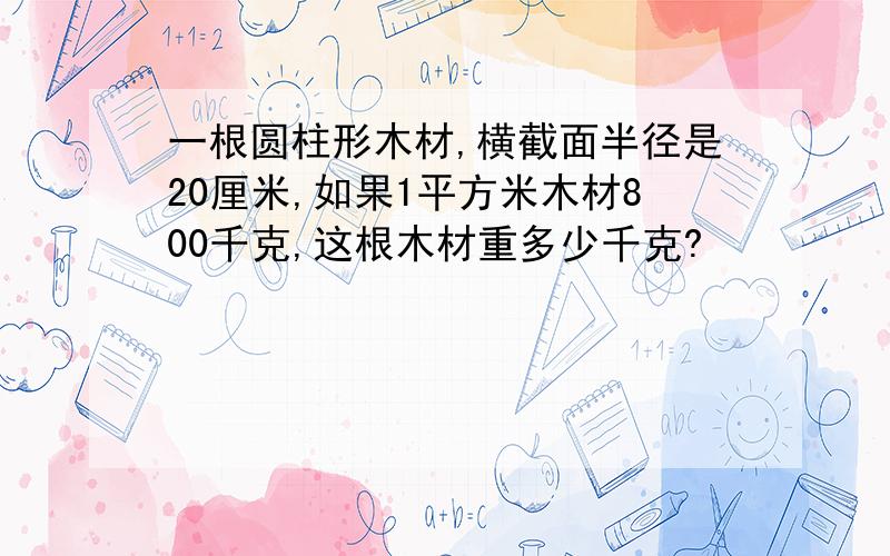 一根圆柱形木材,横截面半径是20厘米,如果1平方米木材800千克,这根木材重多少千克?