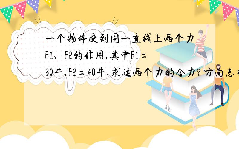 一个物体受到同一直线上两个力F1、F2的作用,其中F1=30牛,F2=40牛,求这两个力的合力?方向怎样?（4分）