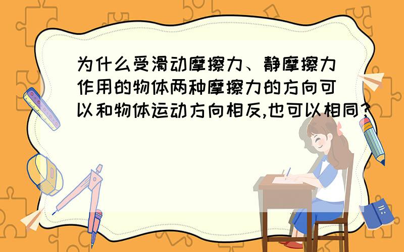 为什么受滑动摩擦力、静摩擦力作用的物体两种摩擦力的方向可以和物体运动方向相反,也可以相同?