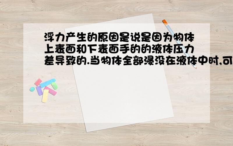 浮力产生的原因是说是因为物体上表面和下表面手的的液体压力差导致的.当物体全部浸没在液体中时,可以用上面那个原因来解释物体受到浮力的原因,但是当物体漂浮在液面上时呢?它上表面