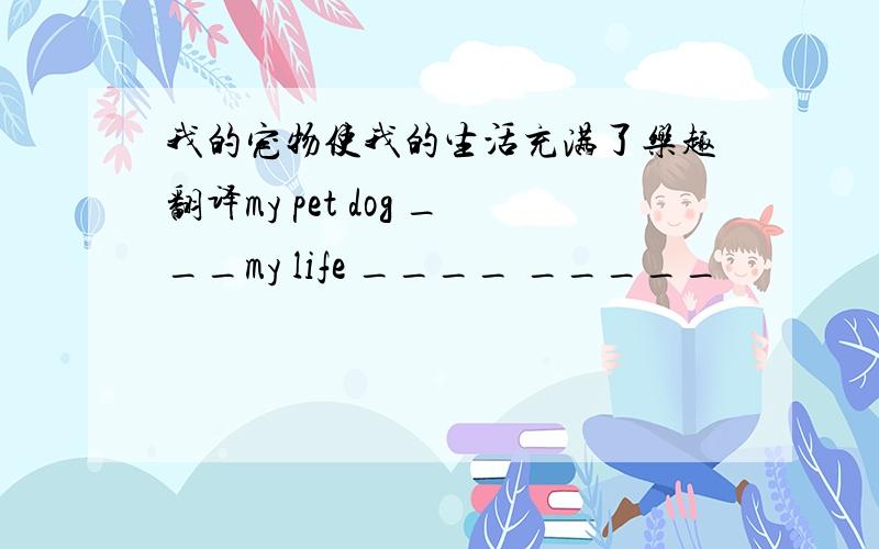 我的宠物使我的生活充满了乐趣翻译my pet dog ___my life ____ _____